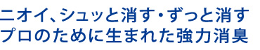 ニオイ、シュッと消す・ずっと消すプロのために生まれた強力消臭